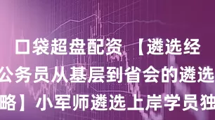 口袋超盘配资 【遴选经验 | 乡镇公务员从基层到省会的遴选逆袭攻略】小军师遴选上岸学员独家经验放送_案例_真题_考试