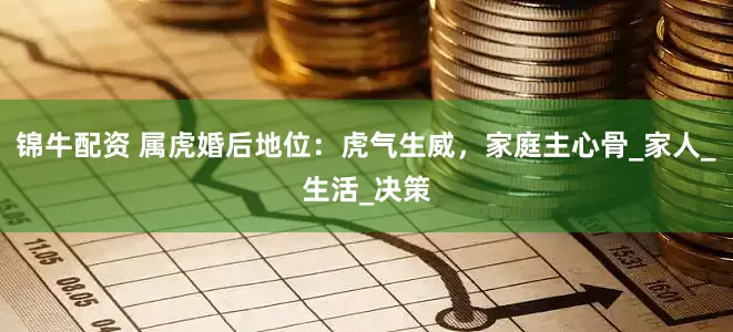 锦牛配资 属虎婚后地位：虎气生威，家庭主心骨_家人_生活_决策