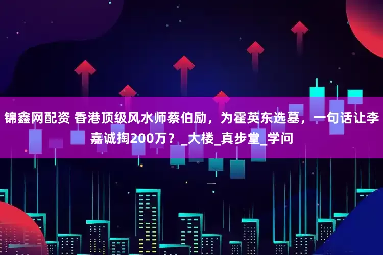 锦鑫网配资 香港顶级风水师蔡伯励，为霍英东选墓，一句话让李嘉诚掏200万？_大楼_真步堂_学问