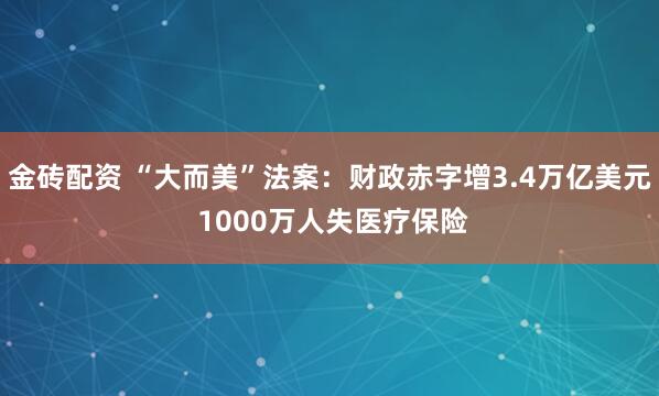 金砖配资 “大而美”法案：财政赤字增3.4万亿美元 1000万人失医疗保险