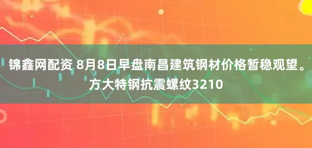 锦鑫网配资 8月8日早盘南昌建筑钢材价格暂稳观望。方大特钢抗震螺纹3210