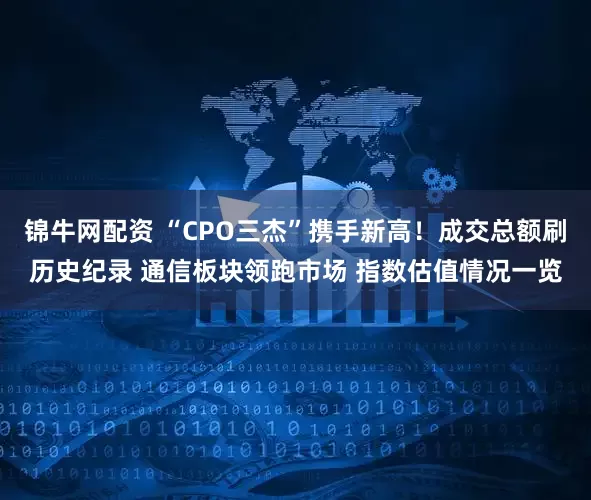 锦牛网配资 “CPO三杰”携手新高！成交总额刷历史纪录 通信板块领跑市场 指数估值情况一览