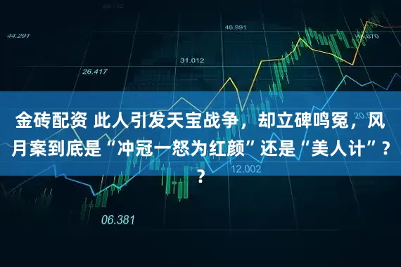 金砖配资 此人引发天宝战争，却立碑鸣冤，风月案到底是“冲冠一怒为红颜”还是“美人计”？