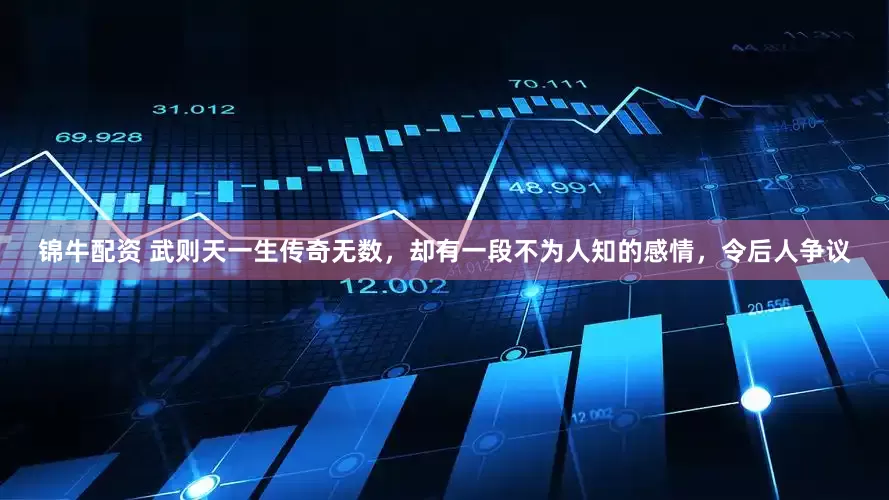 锦牛配资 武则天一生传奇无数，却有一段不为人知的感情，令后人争议