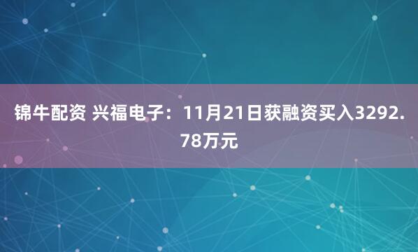 锦牛配资 兴福电子：11月21日获融资买入3292.78万元
