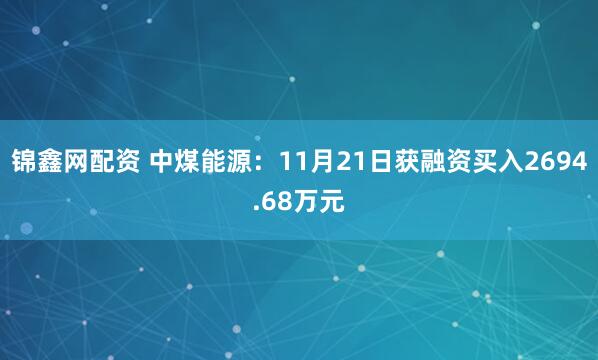 锦鑫网配资 中煤能源：11月21日获融资买入2694.68万元