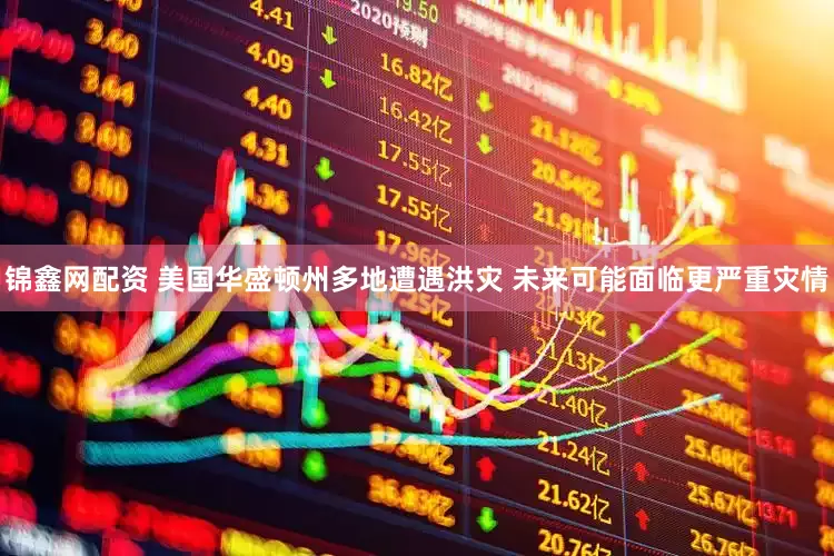 锦鑫网配资 美国华盛顿州多地遭遇洪灾 未来可能面临更严重灾情