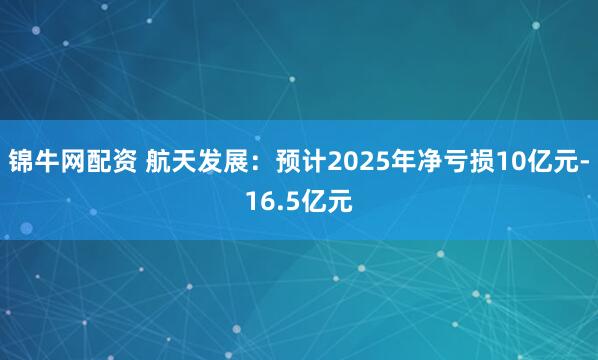 锦牛网配资 航天发展：预计2025年净亏损10亿元-16.5亿元