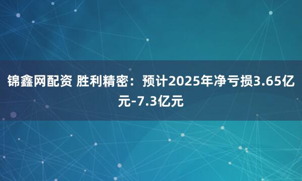 锦鑫网配资 胜利精密：预计2025年净亏损3.65亿元-7.3亿元