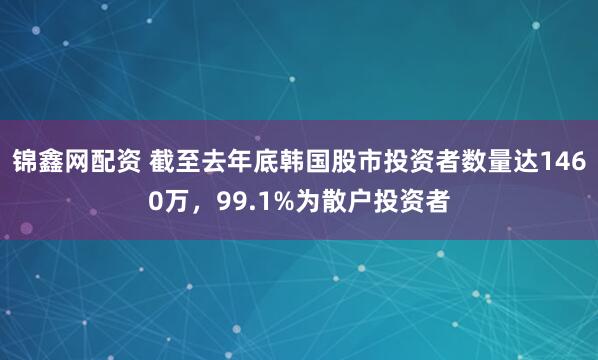 锦鑫网配资 截至去年底韩国股市投资者数量达1460万，99.1%为散户投资者
