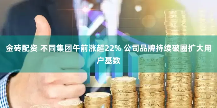 金砖配资 不同集团午前涨超22% 公司品牌持续破圈扩大用户基数