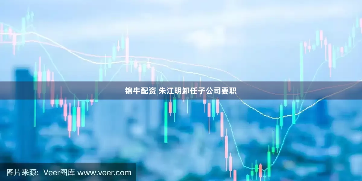 锦牛配资 朱江明卸任子公司要职
