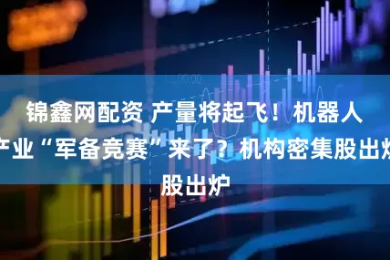 锦鑫网配资 产量将起飞!机器人产业“军备竞赛”来了?机构密集股出炉
