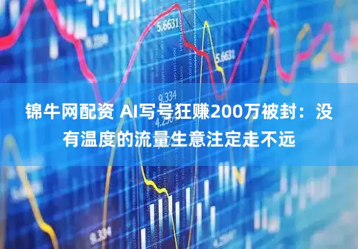 锦牛网配资 AI写号狂赚200万被封：没有温度的流量生意注定走不远